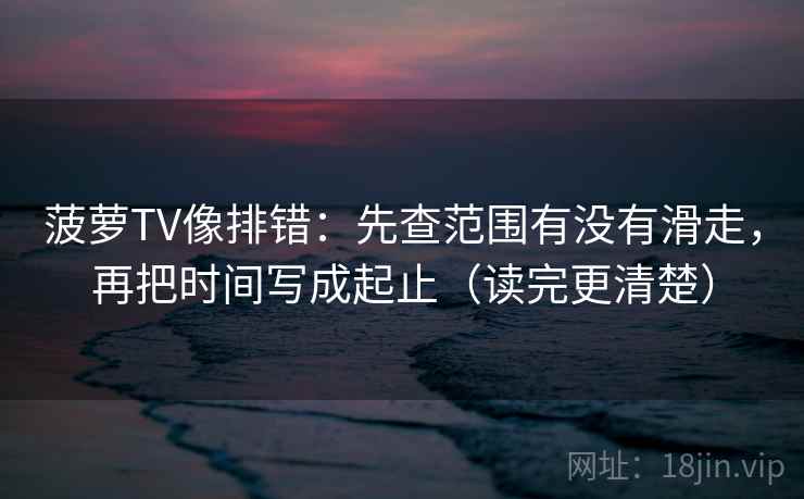 菠萝TV像排错：先查范围有没有滑走，再把时间写成起止（读完更清楚）