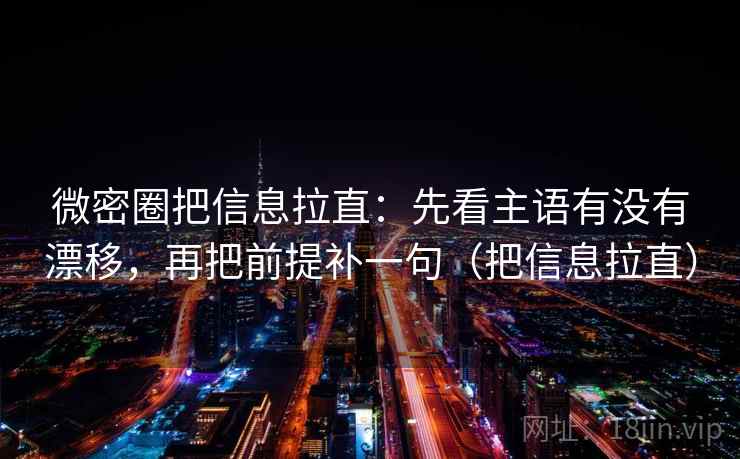 微密圈把信息拉直：先看主语有没有漂移，再把前提补一句（把信息拉直）