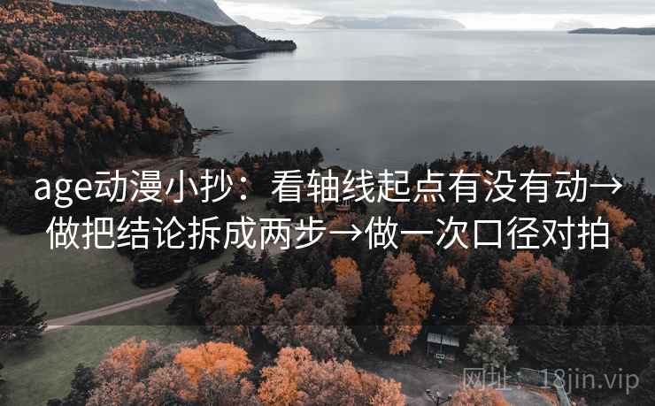 age动漫小抄:看轴线起点有没有动→做把结论拆成两步→做一次口径对拍