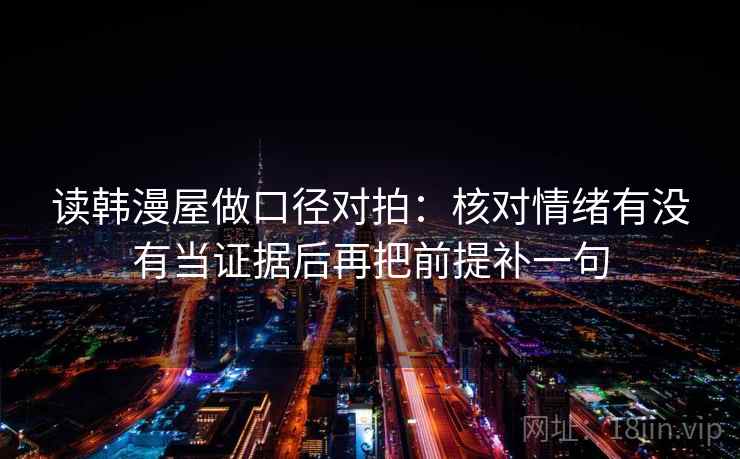 读韩漫屋做口径对拍:核对情绪有没有当证据后再把前提补一句 读韩漫屋做口径对拍:核对情绪有没有当证据后再把前提补一句