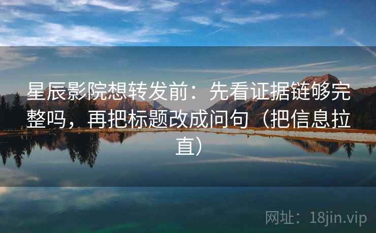 星辰影院想转发前:先看证据链够完整吗,再把标题改成问句(把信息拉直) 星辰影院想转发前:先看证据链够完整吗,再把标题改成问句(把信息拉直)