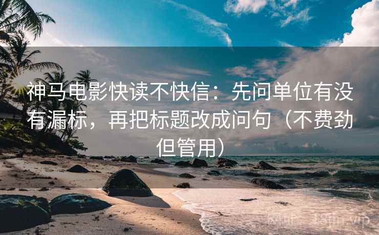神马电影快读不快信：先问单位有没有漏标，再把标题改成问句（不费劲但管用）
