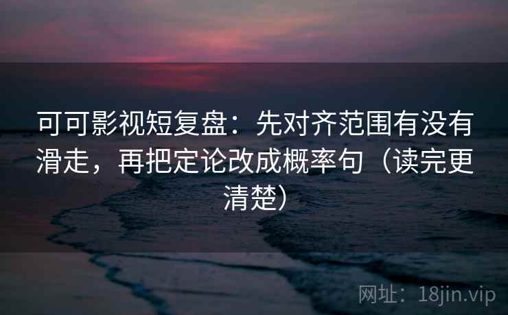 可可影视短复盘:先对齐范围有没有滑走,再把定论改成概率句(读完更清楚)