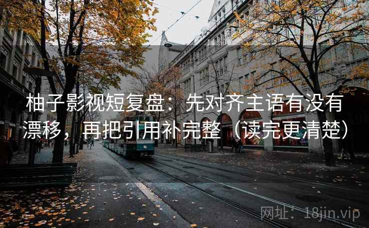 柚子影视短复盘:先对齐主语有没有漂移,再把引用补完整(读完更清楚)