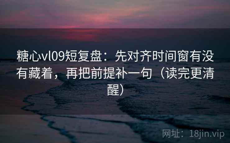 糖心vl09短复盘：先对齐时间窗有没有藏着，再把前提补一句（读完更清醒）