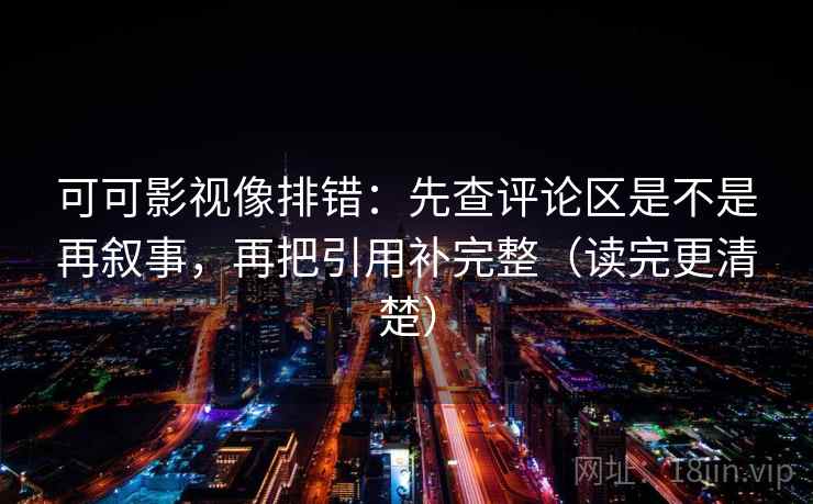 可可影视像排错：先查评论区是不是再叙事，再把引用补完整（读完更清楚）