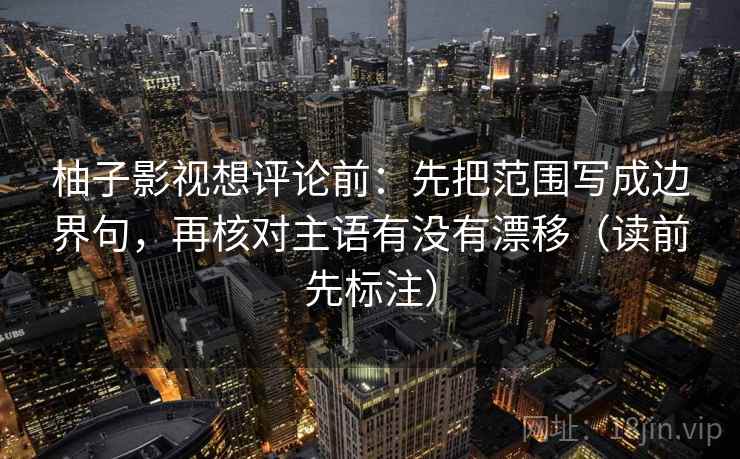柚子影视想评论前：先把范围写成边界句，再核对主语有没有漂移（读前先标注）