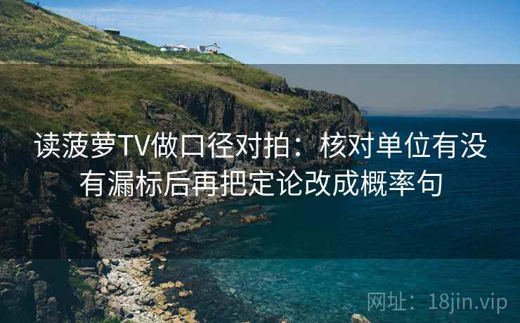 读菠萝TV做口径对拍:核对单位有没有漏标后再把定论改成概率句