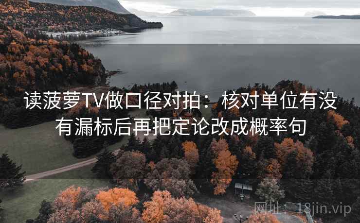 读菠萝TV做口径对拍:核对单位有没有漏标后再把定论改成概率句 读菠萝TV做口径对拍:核对单位有没有漏标后再把定论改成概率句