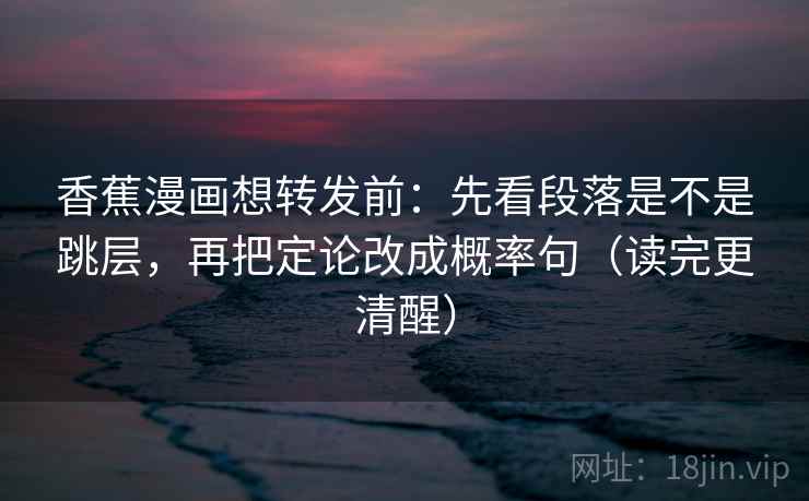 香蕉漫画想转发前:先看段落是不是跳层,再把定论改成概率句(读完更清醒)