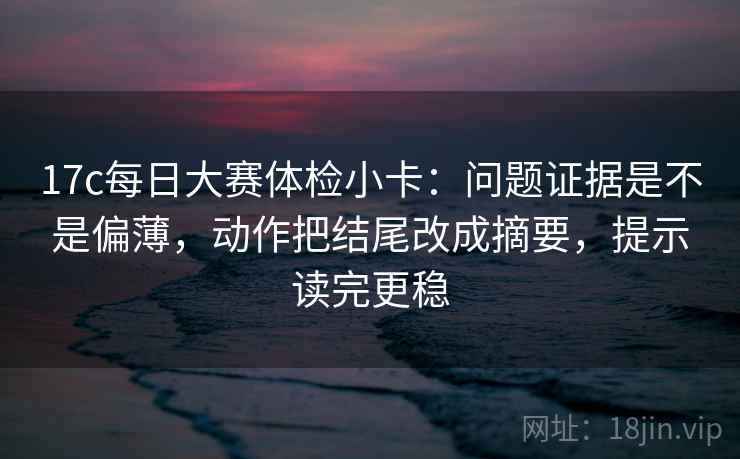 17c每日大赛体检小卡:问题证据是不是偏薄,动作把结尾改成摘要,提示读完更稳