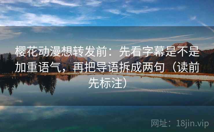 樱花动漫想转发前:先看字幕是不是加重语气,再把导语拆成两句(读前先标注) 樱花动漫想转发前:先看字幕是不是加重语气,再把导语拆成两句(读前先标注)