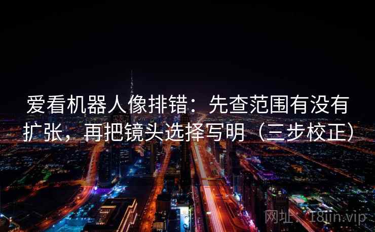 爱看机器人像排错：先查范围有没有扩张，再把镜头选择写明（三步校正）