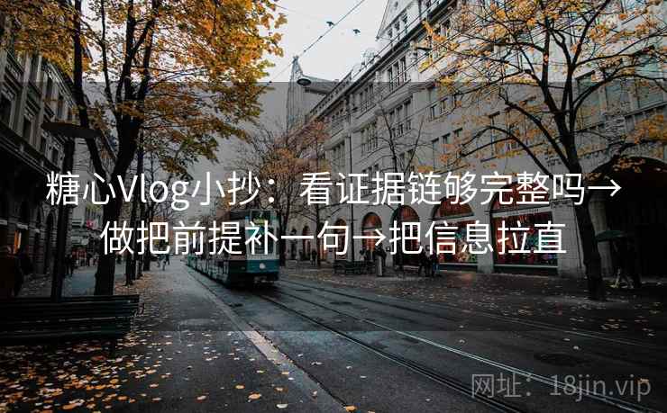糖心Vlog小抄：看证据链够完整吗→做把前提补一句→把信息拉直