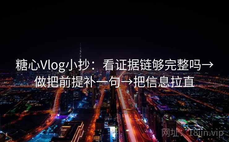 糖心Vlog小抄：看证据链够完整吗→做把前提补一句→把信息拉直