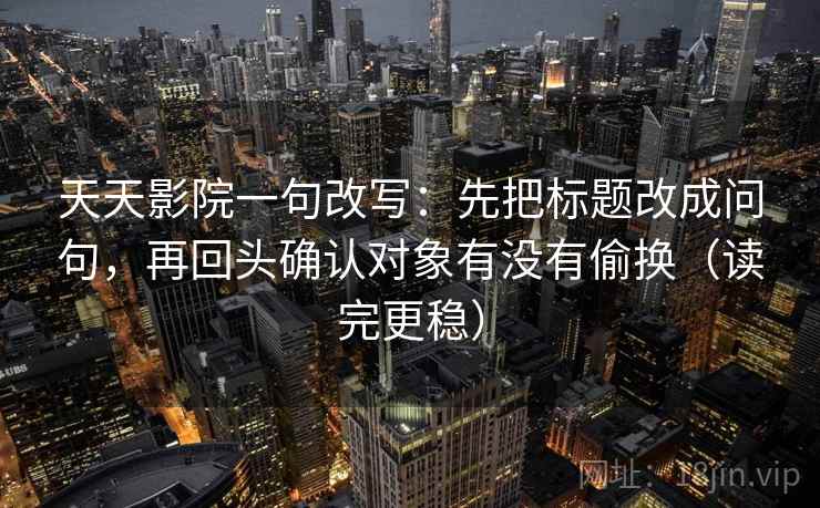天天影院一句改写：先把标题改成问句，再回头确认对象有没有偷换（读完更稳）