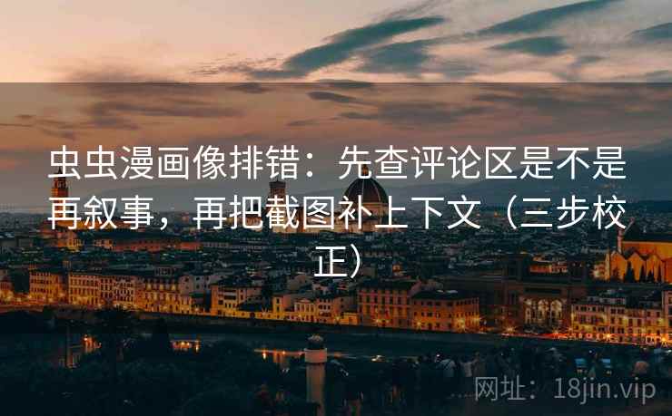 虫虫漫画像排错:先查评论区是不是再叙事,再把截图补上下文(三步校正)