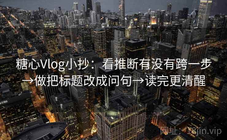 糖心Vlog小抄:看推断有没有跨一步→做把标题改成问句→读完更清醒 糖心Vlog小抄:看推断有没有跨一步→做把标题改成问句→读完更清醒