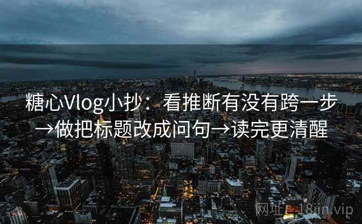 糖心Vlog小抄:看推断有没有跨一步→做把标题改成问句→读完更清醒 糖心Vlog小抄:看推断有没有跨一步→做把标题改成问句→读完更清醒
