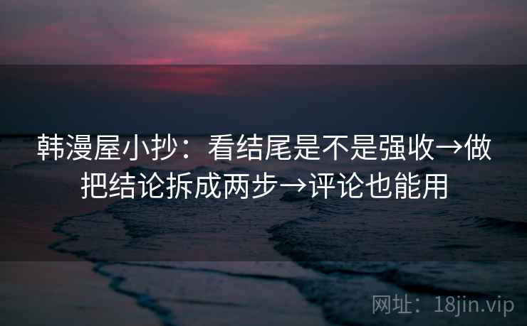 韩漫屋小抄:看结尾是不是强收→做把结论拆成两步→评论也能用