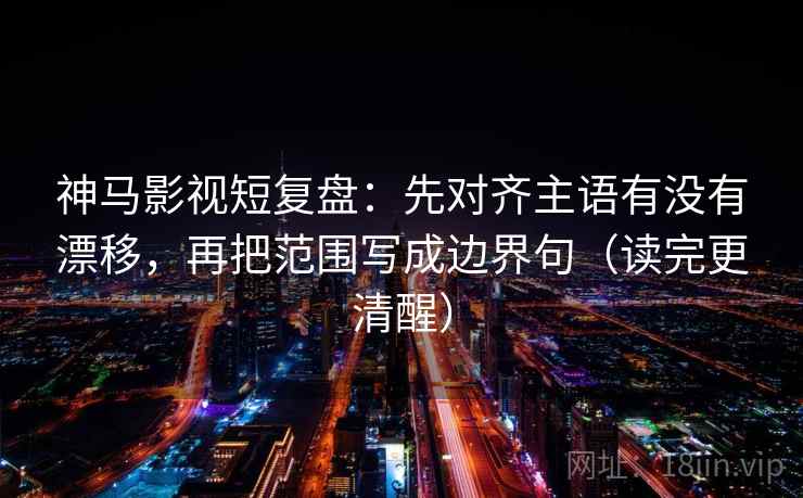 神马影视短复盘：先对齐主语有没有漂移，再把范围写成边界句（读完更清醒）