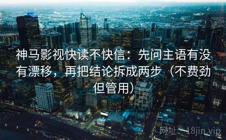 神马影视快读不快信:先问主语有没有漂移,再把结论拆成两步(不费劲但管用)