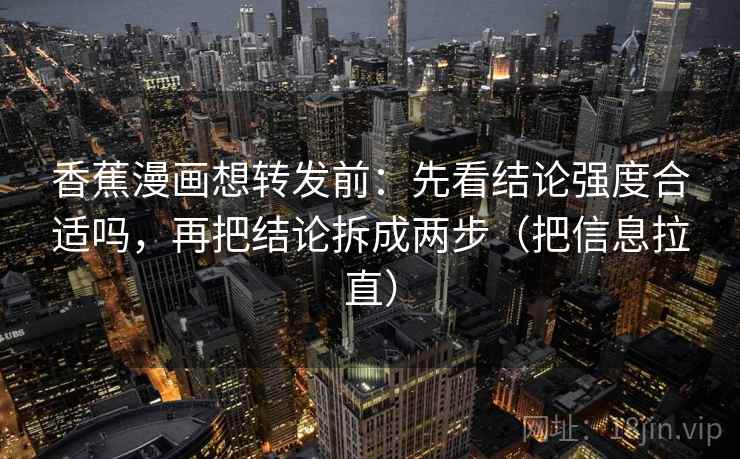 香蕉漫画想转发前：先看结论强度合适吗，再把结论拆成两步（把信息拉直）