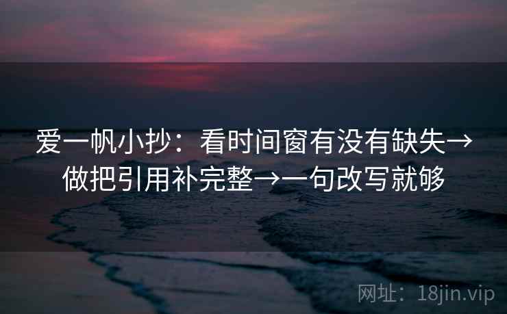 爱一帆小抄：看时间窗有没有缺失→做把引用补完整→一句改写就够