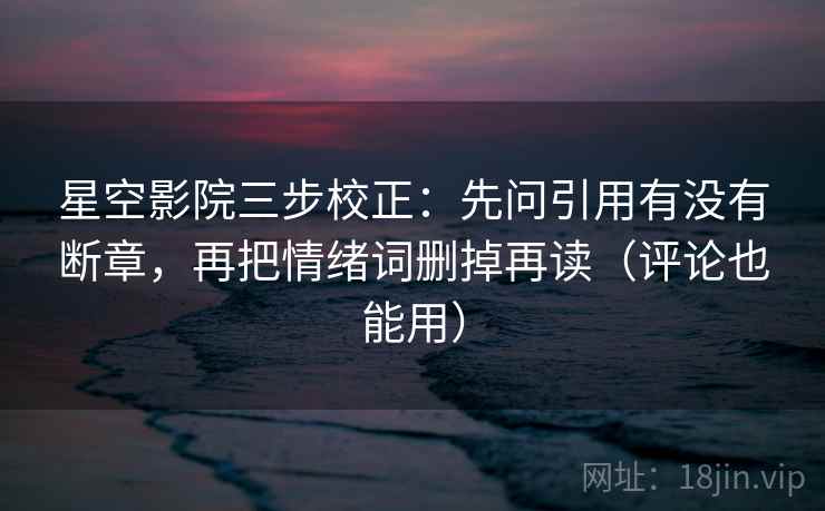 星空影院三步校正：先问引用有没有断章，再把情绪词删掉再读（评论也能用）