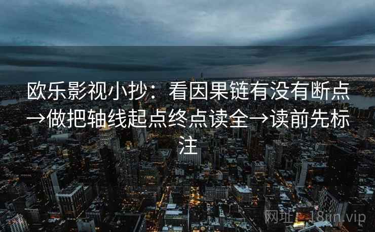 欧乐影视小抄：看因果链有没有断点→做把轴线起点终点读全→读前先标注
