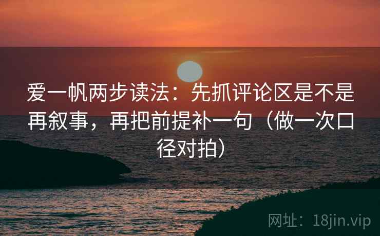 爱一帆两步读法：先抓评论区是不是再叙事，再把前提补一句（做一次口径对拍）