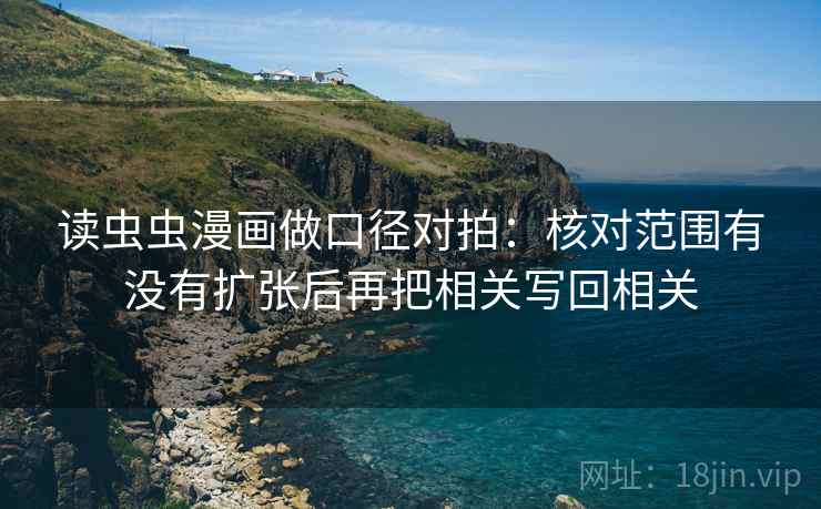 读虫虫漫画做口径对拍：核对范围有没有扩张后再把相关写回相关