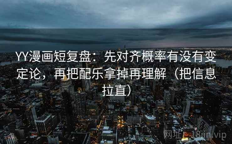 YY漫画短复盘：先对齐概率有没有变定论，再把配乐拿掉再理解（把信息拉直）