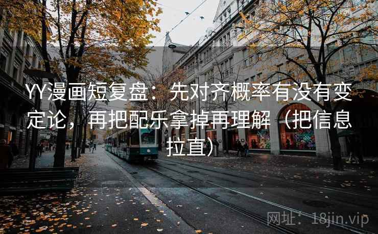 YY漫画短复盘：先对齐概率有没有变定论，再把配乐拿掉再理解（把信息拉直）