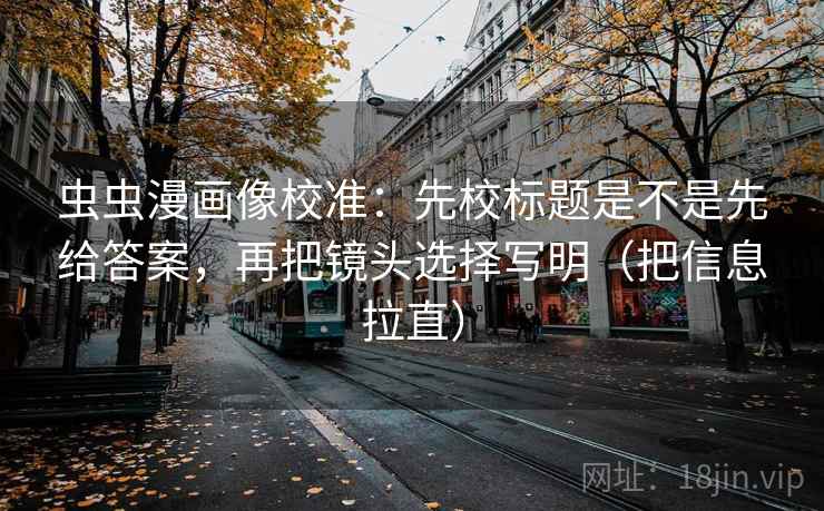 虫虫漫画像校准：先校标题是不是先给答案，再把镜头选择写明（把信息拉直）