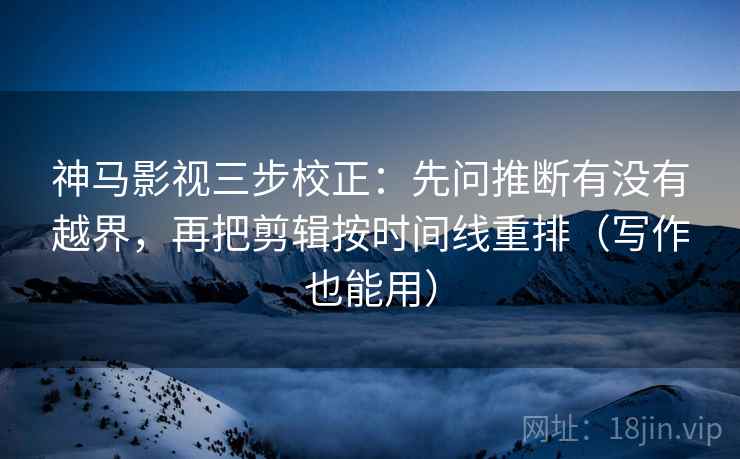 神马影视三步校正：先问推断有没有越界，再把剪辑按时间线重排（写作也能用）