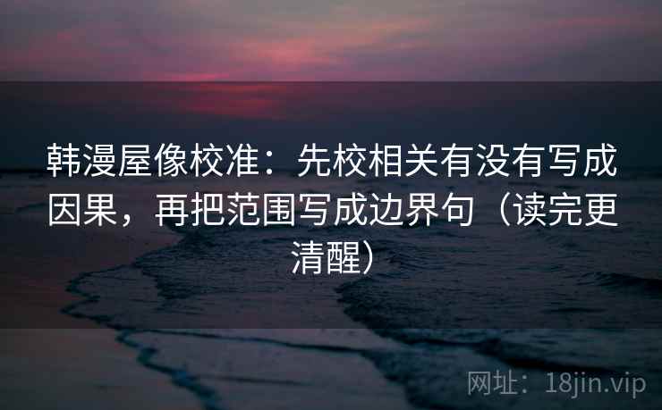 韩漫屋像校准：先校相关有没有写成因果，再把范围写成边界句（读完更清醒）