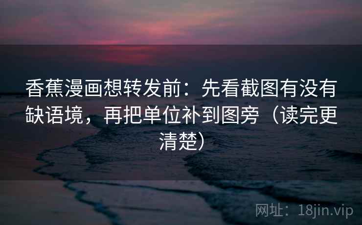 香蕉漫画想转发前：先看截图有没有缺语境，再把单位补到图旁（读完更清楚）