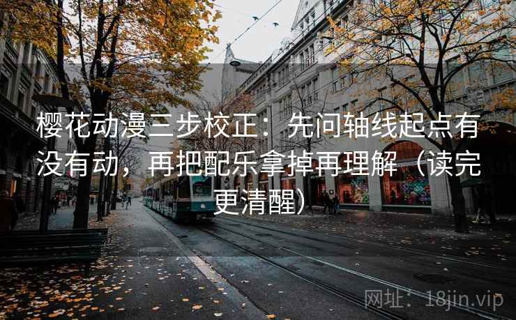 樱花动漫三步校正：先问轴线起点有没有动，再把配乐拿掉再理解（读完更清醒）