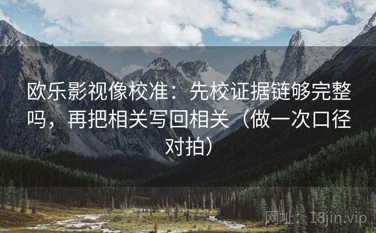 欧乐影视像校准：先校证据链够完整吗，再把相关写回相关（做一次口径对拍）