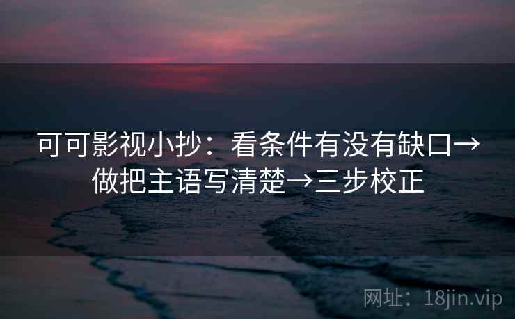 可可影视小抄：看条件有没有缺口→做把主语写清楚→三步校正