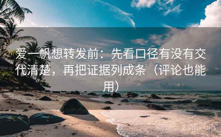 爱一帆想转发前：先看口径有没有交代清楚，再把证据列成条（评论也能用）