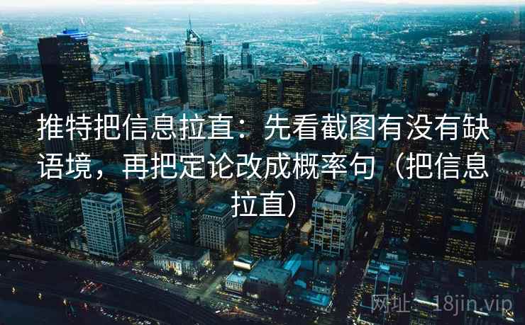 推特把信息拉直：先看截图有没有缺语境，再把定论改成概率句（把信息拉直）