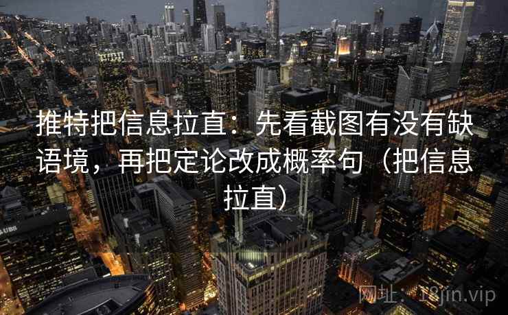 推特把信息拉直：先看截图有没有缺语境，再把定论改成概率句（把信息拉直）