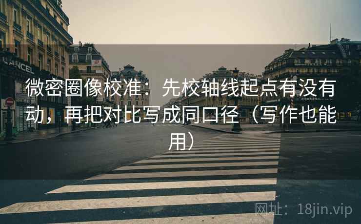 微密圈像校准：先校轴线起点有没有动，再把对比写成同口径（写作也能用）