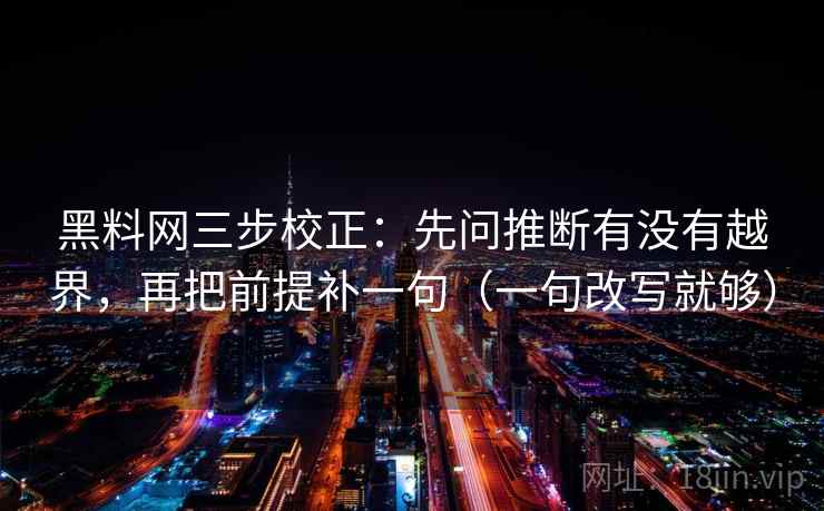 黑料网三步校正：先问推断有没有越界，再把前提补一句（一句改写就够）