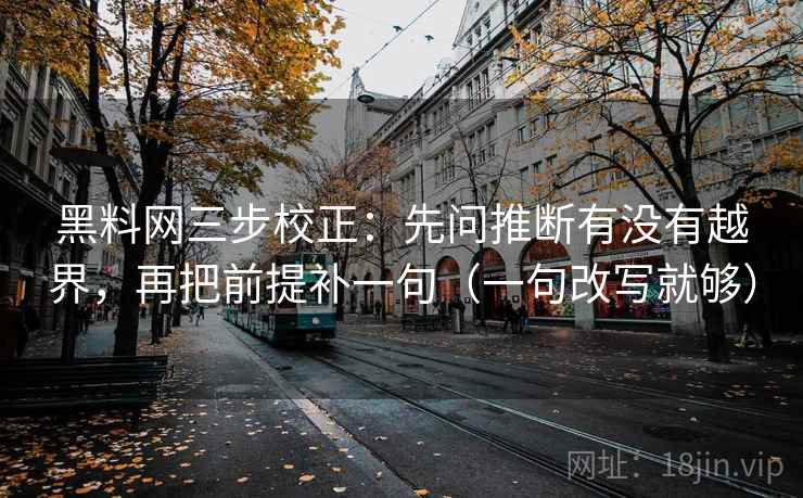 黑料网三步校正：先问推断有没有越界，再把前提补一句（一句改写就够）
