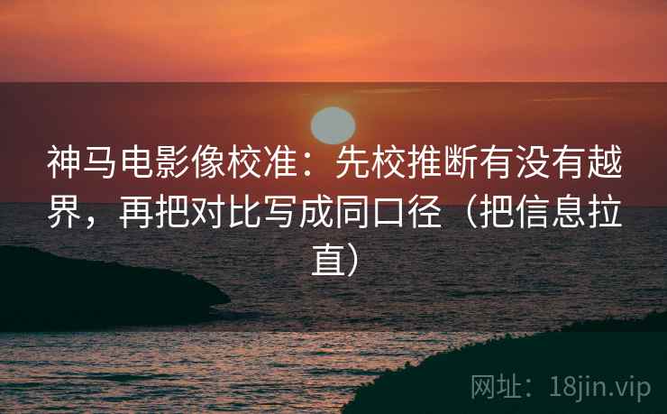 神马电影像校准：先校推断有没有越界，再把对比写成同口径（把信息拉直）