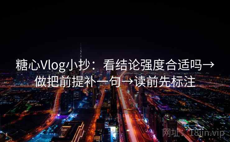 糖心Vlog小抄：看结论强度合适吗→做把前提补一句→读前先标注