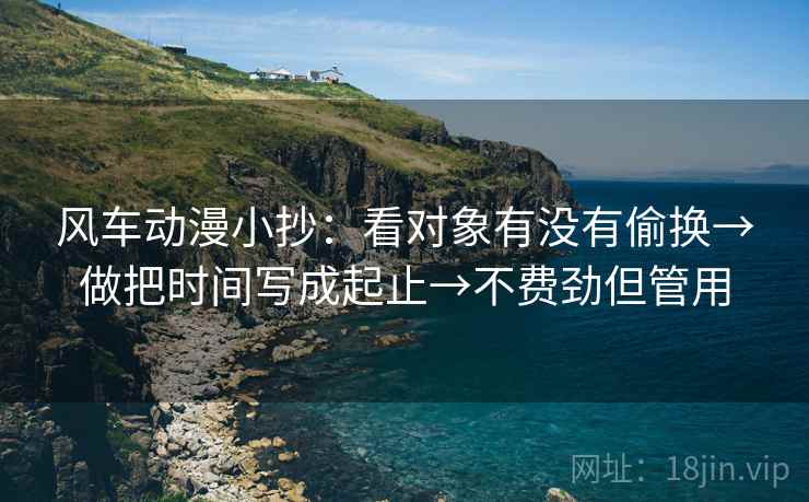 风车动漫小抄：看对象有没有偷换→做把时间写成起止→不费劲但管用